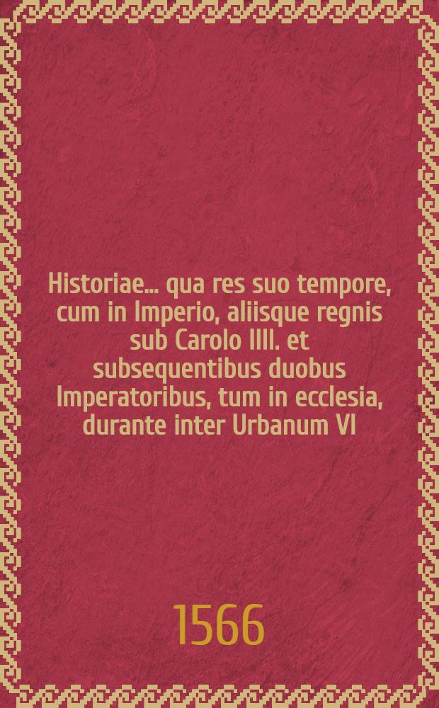 Historiae ... qua res suo tempore, cum in Imperio, aliisque regnis sub Carolo IIII. et subsequentibus duobus Imperatoribus, tum in ecclesia, durante inter Urbanum VI. et Clementem Antipapam, eorumque sucessores gestae uberrime exponuntur, libri III
