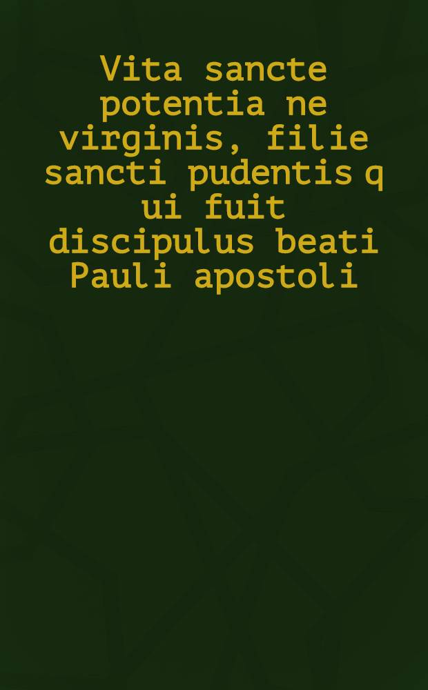 Vita sancte potentia ne virginis, filie sancti pudentis q[ui] fuit discipulus beati Pauli apostoli