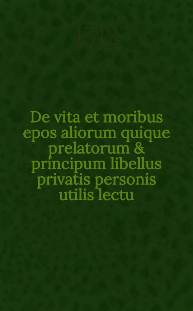 De vita et moribus epos aliorum quique prelatorum & principum libellus privatis personis utilis lectu