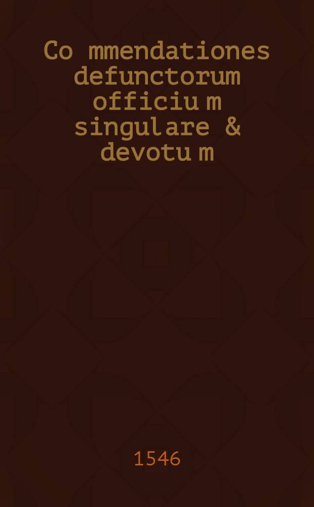 Co[m]mendationes defunctorum officiu[m] singulare & devotu[m] : cum orationibus superadditis