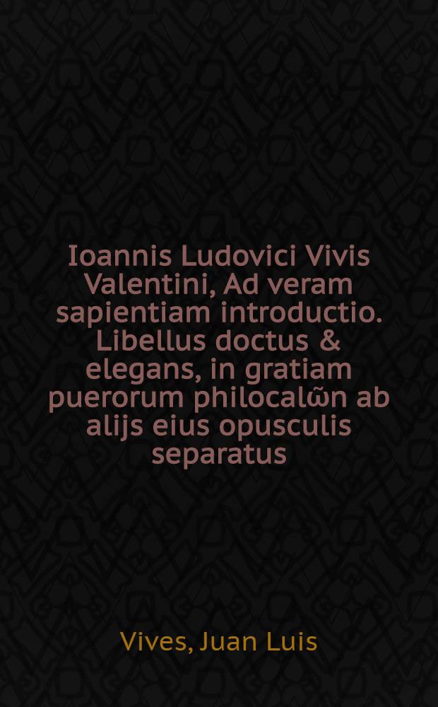 Ioannis Ludovici Vivis Valentini, Ad veram sapientiam introductio. Libellus doctus & elegans, in gratiam puerorum philocalῶn ab alijs eius opusculis separatus.; Eiusdem Satellitium animi, sive symbola, principum institutioni potissimum destinata. Adiecimus Isocratis oratoris disertissimi orationem ad Nicoclem, De regno administrando