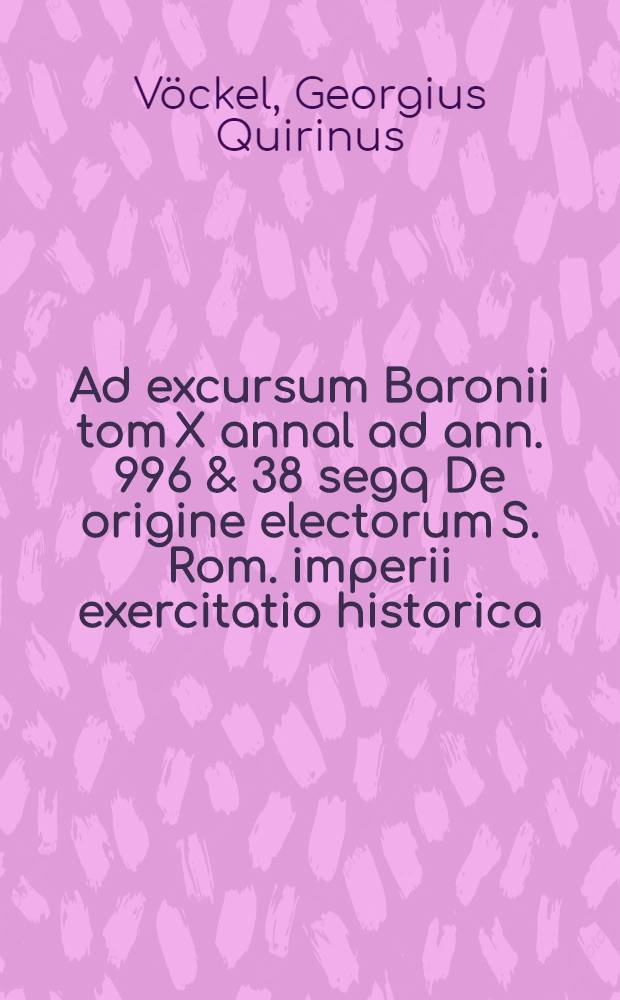 Ad excursum Baronii tom X annal ad ann. 996 & 38 segq De origine electorum S. Rom. imperii exercitatio historica