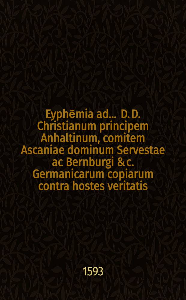 Eyphēmia ad ... D. D. Christianum principem Anhaltinum, comitem Ascaniae dominum Servestae ac Bernburgi & c. Germanicarum copiarum contra hostes veritatis, fidei, & iusticiae, bello Gallico & Alsatico ductorem ... scripta ab Alberto Voito, Borusso.
