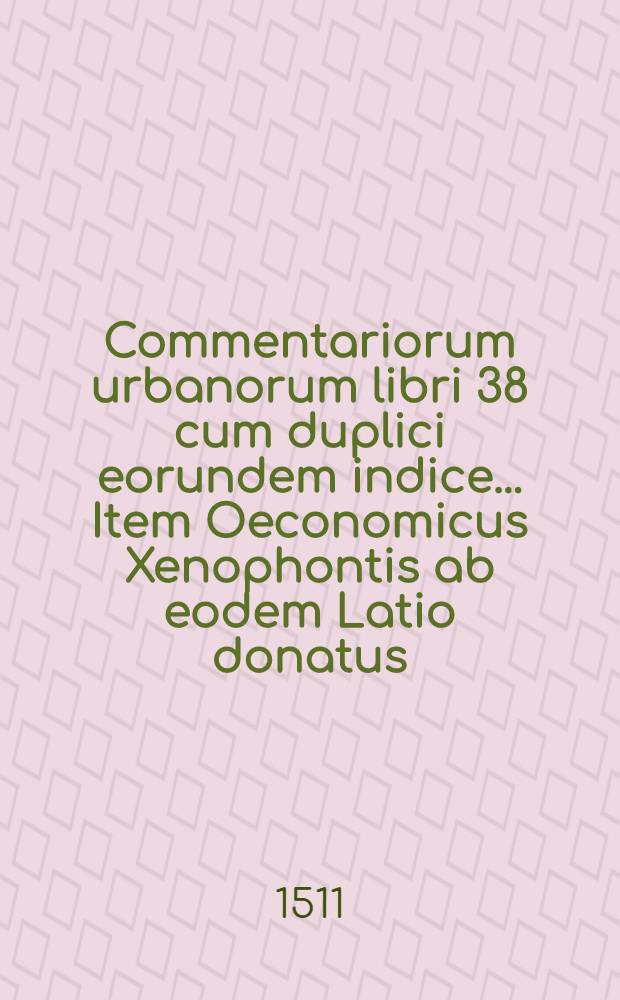Commentariorum urbanorum libri 38 cum duplici eorundem indice ... Item Oeconomicus Xenophontis ab eodem Latio donatus