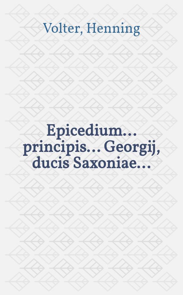 Epicedium ... principis ... Georgij, ducis Saxoniae ...; Carmen votivum ad dr. Henricum, ducem Saxoniae ..., pro felici auspicio succesionis in fraternum imperium