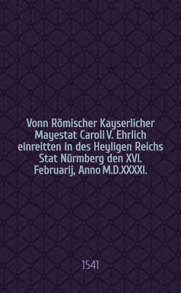 Vonn R&ouml;mischer Kayserlicher Mayestat Caroli V. Ehrlich einreitten in des Heyligen Reichs Stat N&uuml;rmberg den XVI. Februarij, Anno M.D.XXXXI.