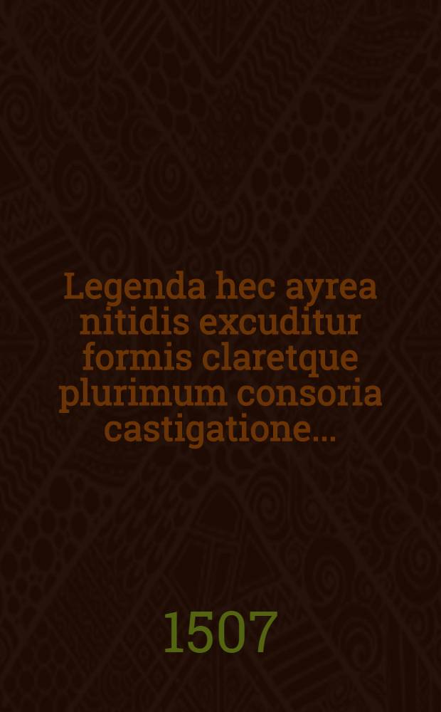 [Legenda hec ayrea nitidis excuditur formis claretque plurimum consoria castigatione ...