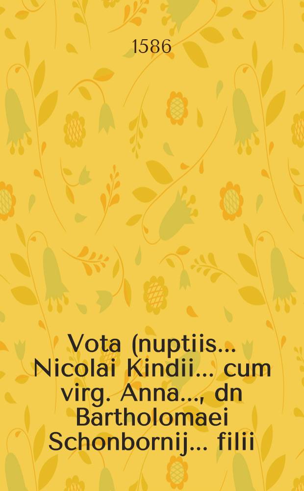 Vota (nuptiis ... Nicolai Kindii ... cum virg. Anna ..., dn Bartholomaei Schonbornij ... filii) nuncupata ab amicis