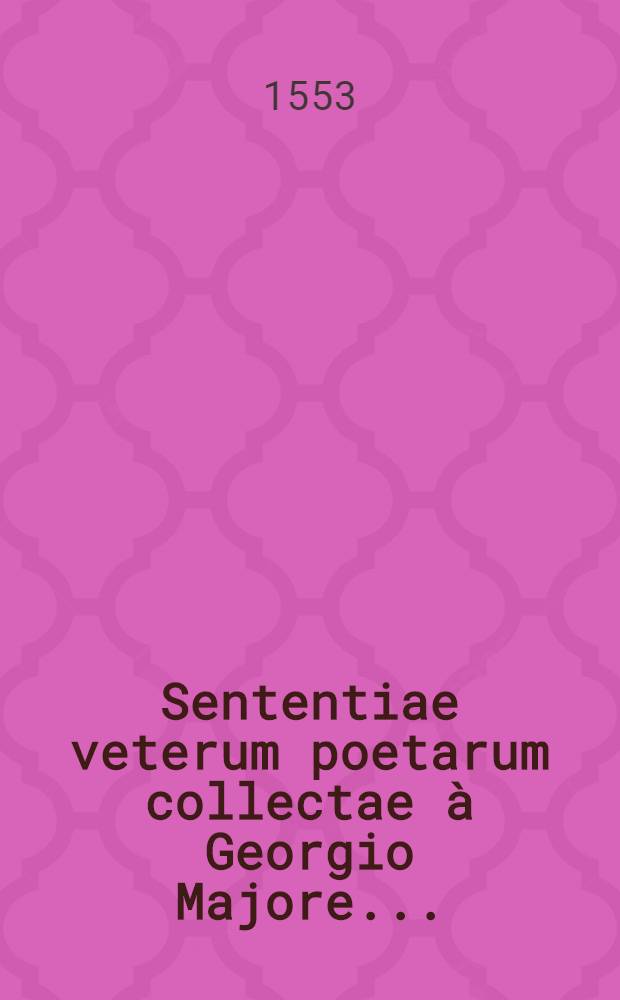 Sententiae veterum poetarum collectae à Georgio Majore ...