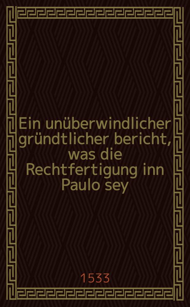 Ein un&uuml;berwindlicher gr&uuml;ndtlicher bericht, was die Rechtfertigung inn Paulo sey