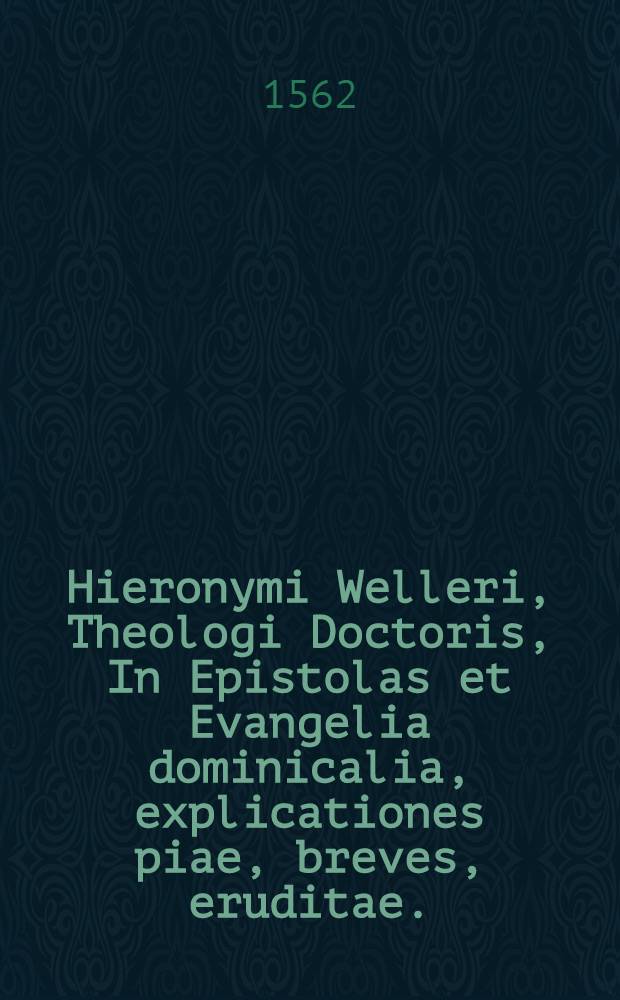Hieronymi Welleri, Theologi Doctoris, In Epistolas et Evangelia dominicalia, explicationes piae, breves, eruditae. : His Additae sunt Enarationes, in aliquot Epistolas & Evangelia, quae in divorum festis legi solent