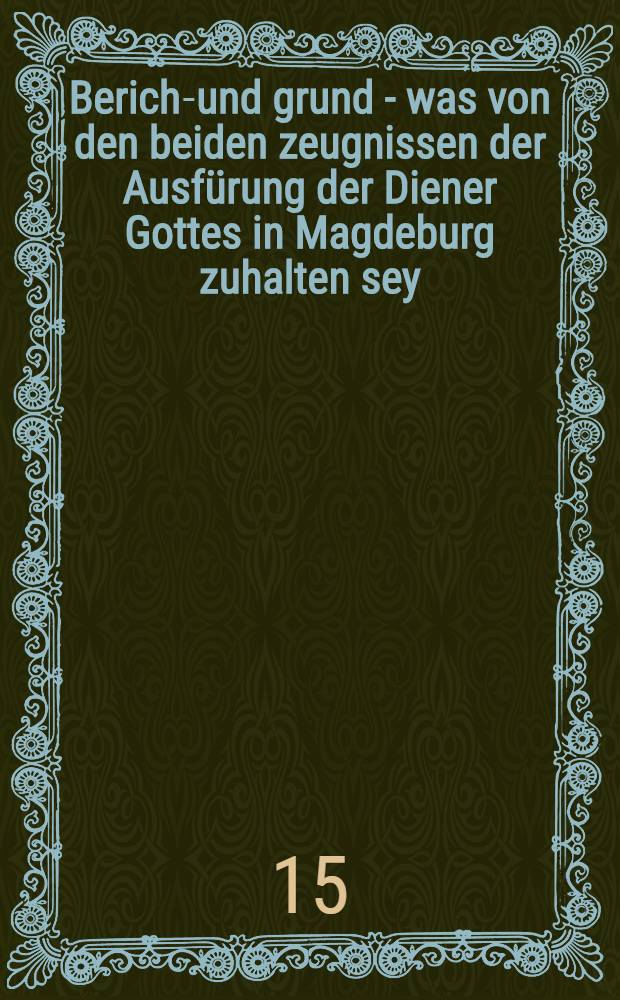 Bericht- und grund - was von den beiden zeugnissen der Ausfürung der Diener Gottes in Magdeburg zuhalten sey