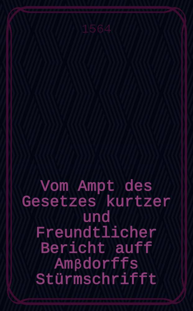 Vom Ampt des Gesetzes kurtzer und Freundtlicher Bericht auff Am&beta;dorffs St&uuml;rmschrifft : Johannes Wigandus, der H. Schrifft Doctor