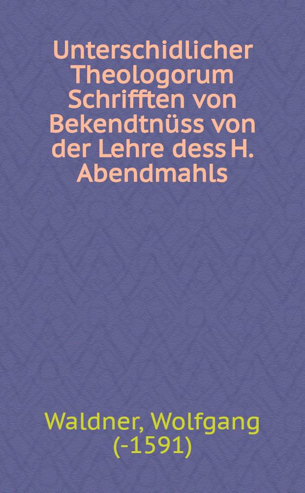 [Unterschidlicher Theologorum Schrifften von Bekendtn&uuml;ss von der Lehre dess H. Abendmahls]