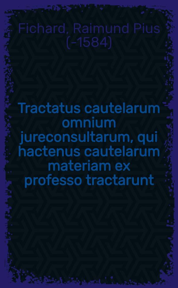 Tractatus cautelarum omnium jureconsultarum, qui hactenus cautelarum materiam ex professo tractarunt