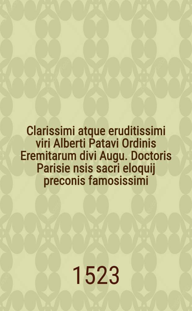 Clarissimi atque eruditissimi viri Alberti Patavi Ordinis Eremitarum divi Augu. Doctoris Parisie[nsis] sacri eloquij preconis famosissimi: Eva[n]geliorum quadragesimalium opus aureum nunquam, al[ia]s, i[m]pressum