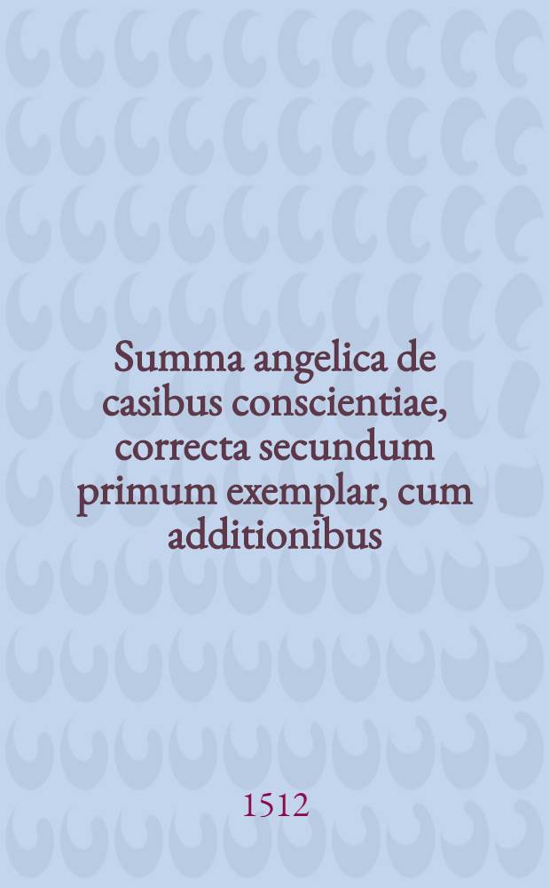 Summa angelica de casibus conscientiae, correcta secundum primum exemplar, cum additionibus