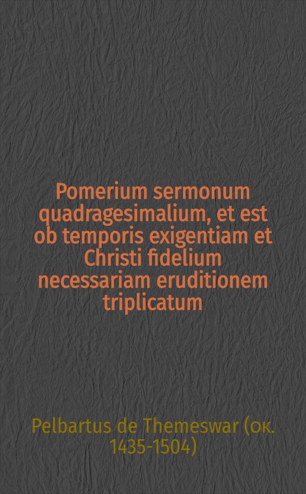 Pomerium sermonum quadragesimalium, et est ob temporis exigentiam et Christi fidelium necessariam eruditionem triplicatum : primum, de penitentia et eius partibus, secundum, de vitijs in genereet specie, tertium, de Decalogi preceptis