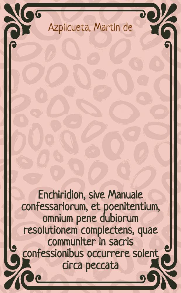 Enchiridion, sive Manuale confessariorum, et poenitentium, omnium pene dubiorum resolutionem complectens, quae communiter in sacris confessionibus occurrere solent circa peccata, restitutiones, absolutiones, censuras, & irregularitates