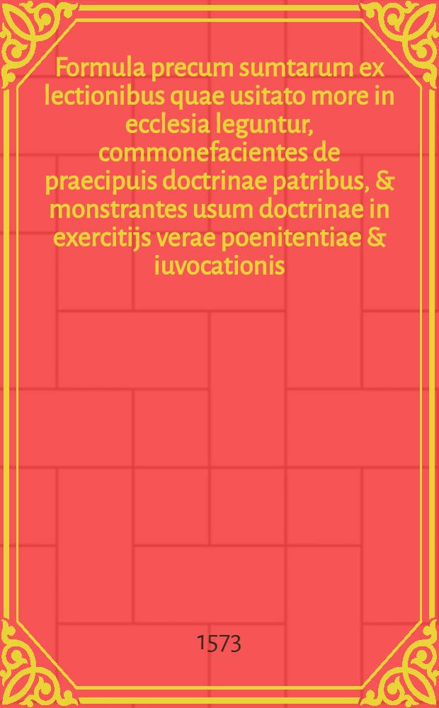Formula precum sumtarum ex lectionibus quae usitato more in ecclesia leguntur, commonefacientes de praecipuis doctrinae patribus, & monstrantes usum doctrinae in exercitijs verae poenitentiae & iuvocationis