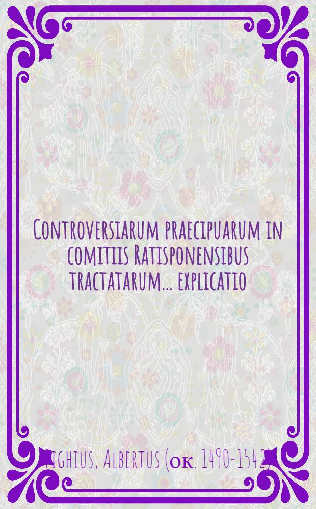 Controversiarum praecipuarum in comitiis Ratisponensibus tractatarum ... explicatio