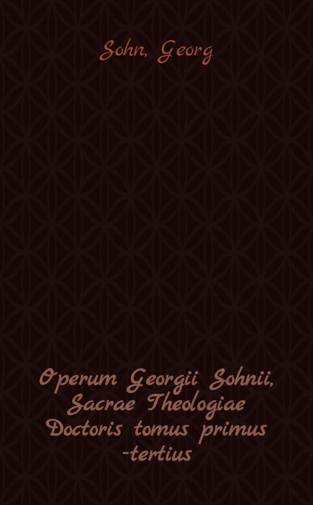 Operum Georgii Sohnii, Sacrae Theologiae Doctoris tomus primus [-tertius]
