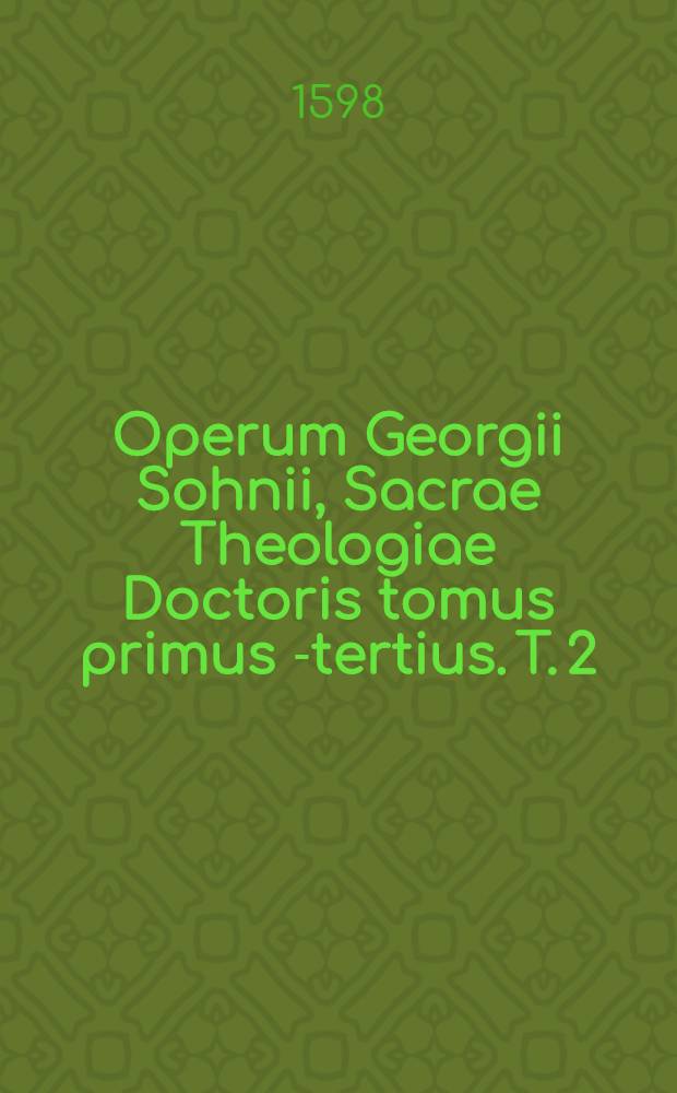 Operum Georgii Sohnii, Sacrae Theologiae Doctoris tomus primus [-tertius]. [T. 2] : Georgii Sohnii, S. Theologiae Doctoris, Theses de plerisq. locis theologicis, in Academiis Marpurgensi et Heidelbergensi ad disputandum propositae