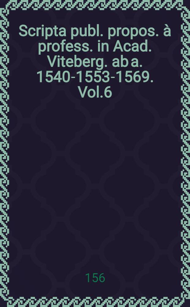 Scripta publ. propos. à profess. in Acad. Viteberg. ab a. 1540-1553-1569. Vol.6