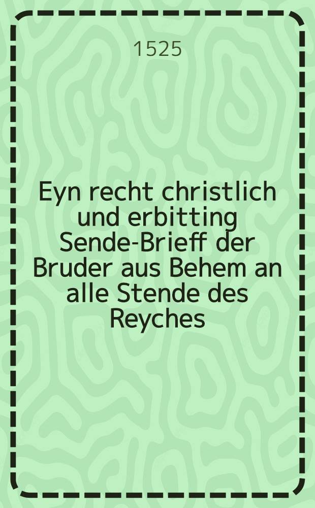 Eyn recht christlich und erbitting Sende-Brieff der Bruder aus Behem an alle Stende des Reyches