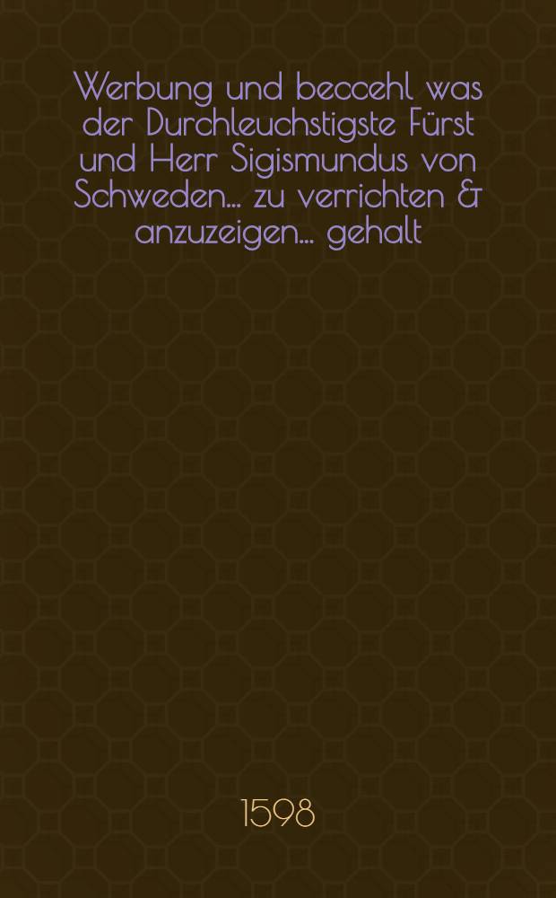 Werbung und beccehl was der Durchleuchstigste Fürst und Herr Sigismundus von Schweden ... zu verrichten & anzuzeigen ... gehalt