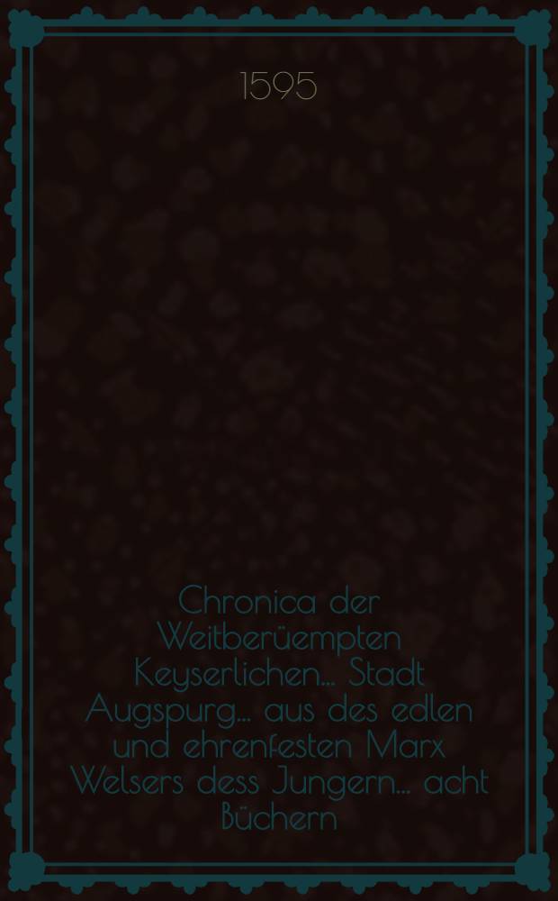 Chronica der Weitberüempten Keyserlichen ... Stadt Augspurg ... aus des edlen und ehrenfesten Marx Welsers dess Jungern ... acht Büchern (so er in lateinischer Sprach beschrieben und vor einem Jahr in Truck ausgehn lassen) gezogen ... in unser teutschen Spraach in truck verfertigt durch Engelbertum Werlichium