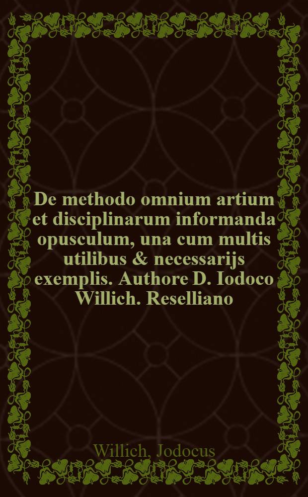 De methodo omnium artium et disciplinarum informanda opusculum, una cum multis utilibus & necessarijs exemplis. Authore D. Iodoco Willich. Reselliano; Paradoxorum Ciceronis per methodum tam demonstrativam quam dialecticam explicatio. Eodem authore