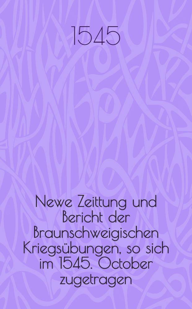 Newe Zeittung und Bericht der Braunschweigischen Kriegs&uuml;bungen, so sich im 1545. October zugetragen