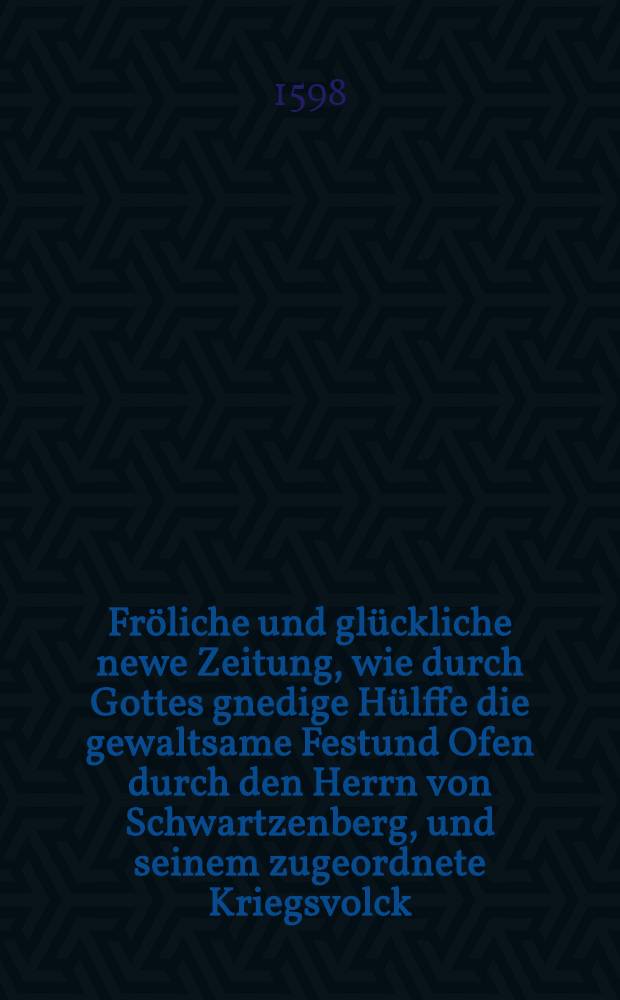 Fröliche und glückliche newe Zeitung, wie durch Gottes gnedige Hülffe die gewaltsame Festund Ofen durch den Herrn von Schwartzenberg, und seinem zugeordnete Kriegsvolck ... eröbert