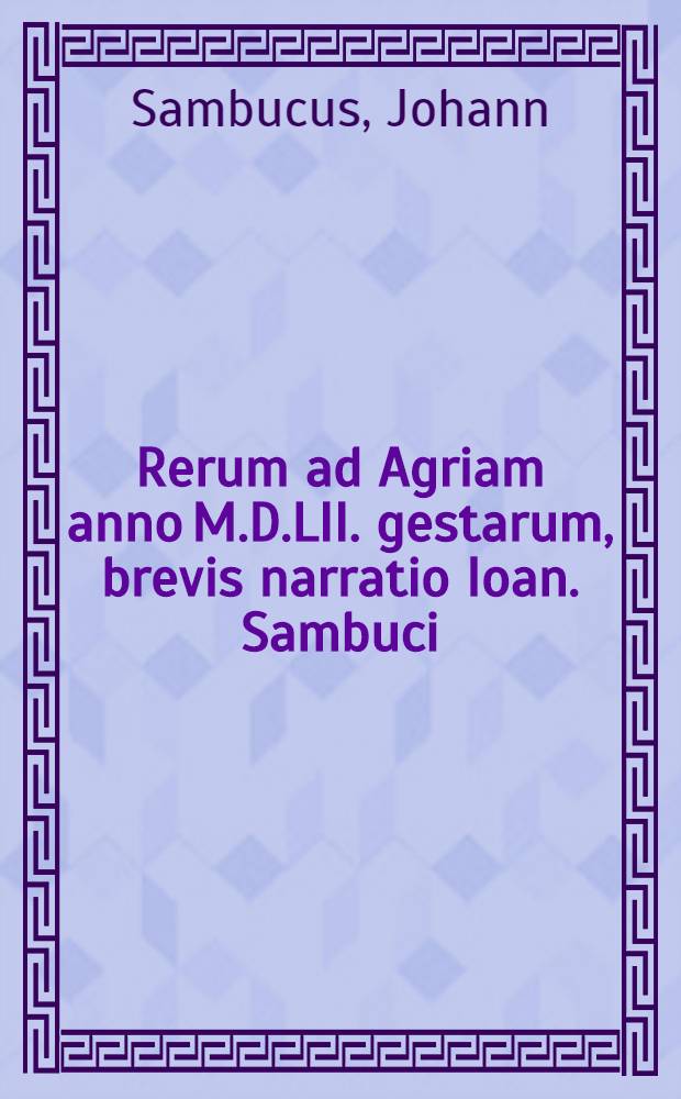 Rerum ad Agriam anno M.D.LII. gestarum, brevis narratio Ioan. Sambuci // Epitome rerum Ungaricarum ...