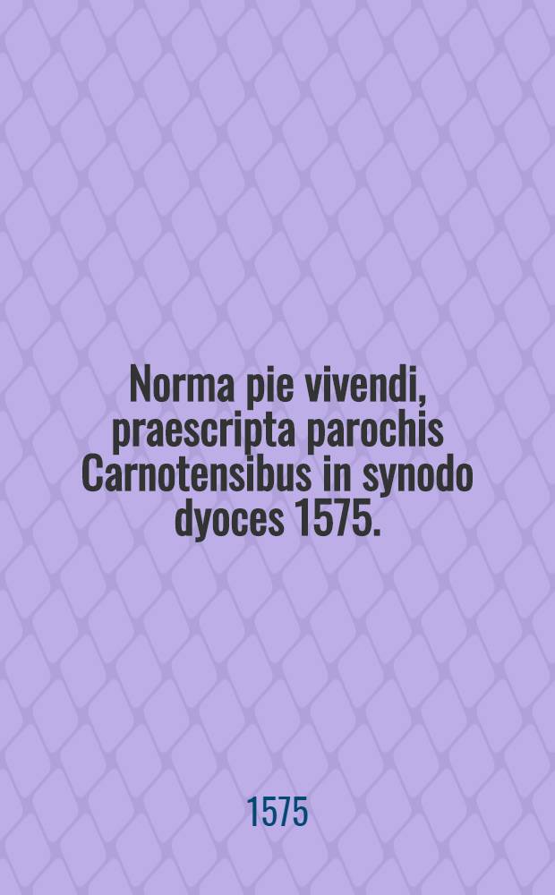 Norma pie vivendi, praescripta parochis Carnotensibus in synodo dyoces 1575.