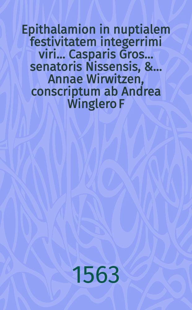 Epithalamion in nuptialem festivitatem integerrimi viri ... Casparis Gros ... senatoris Nissensis, & ... Annae Wirwitzen, conscriptum ab Andrea Winglero F. Wratislaviensi