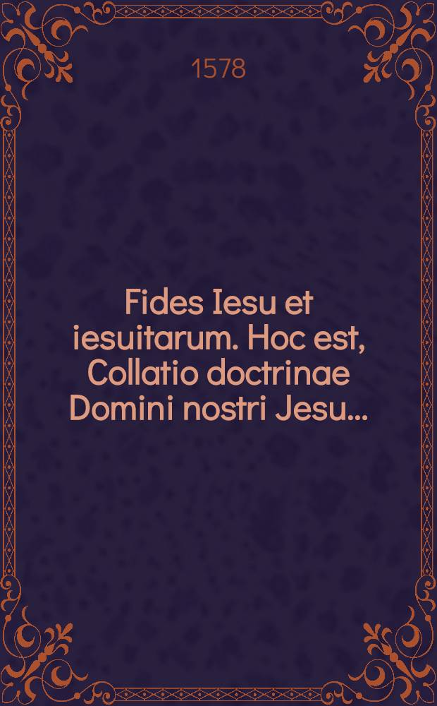 Fides Iesu et iesuitarum. Hoc est, Collatio doctrinae Domini nostri Jesu ...