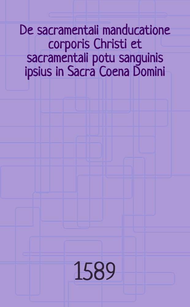 De sacramentali manducatione corporis Christi et sacramentali potu sanguinis ipsius in Sacra Coena Domini : Theologica & scholastica tractatio