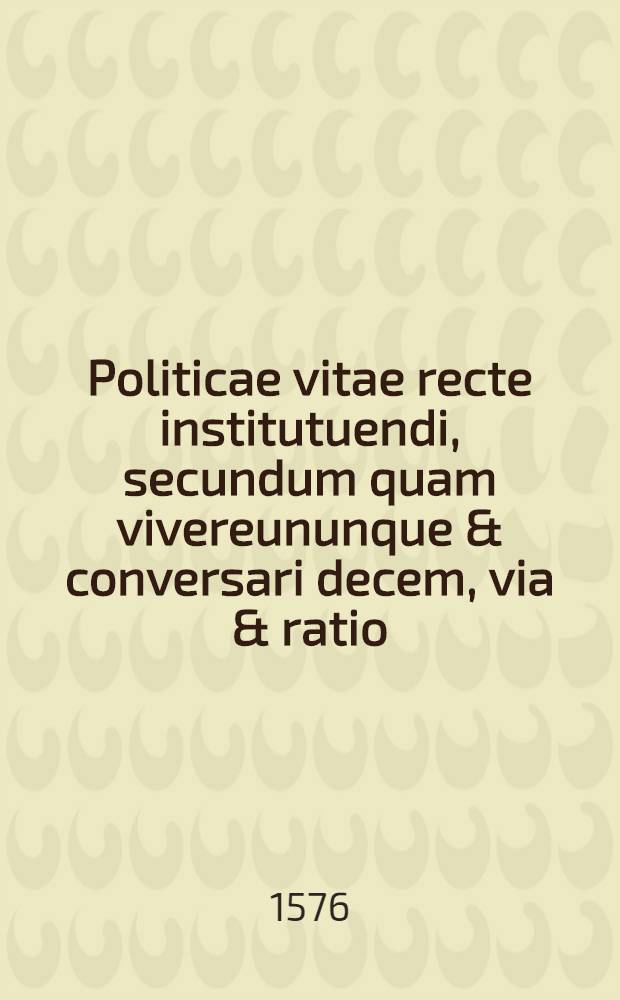 Politicae vitae recte institutuendi, secundum quam vivereununque & conversari decem, via & ratio