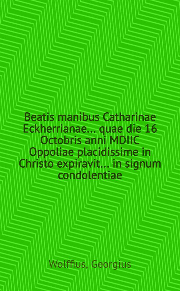 Beatis manibus Catharinae Eckherrianae ... quae die 16 Octobris anni MDIIC Oppoliae placidissime in Christo expiravit ... in signum condolentiae