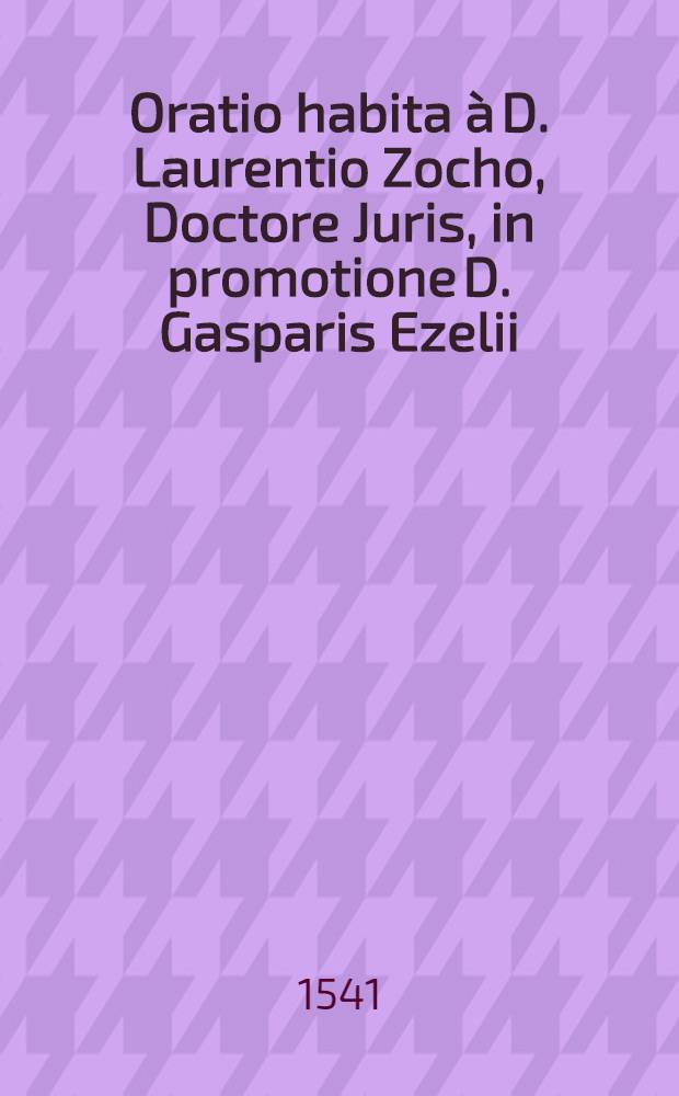 Oratio habita à D. Laurentio Zocho, Doctore Juris, in promotione D. Gasparis Ezelii