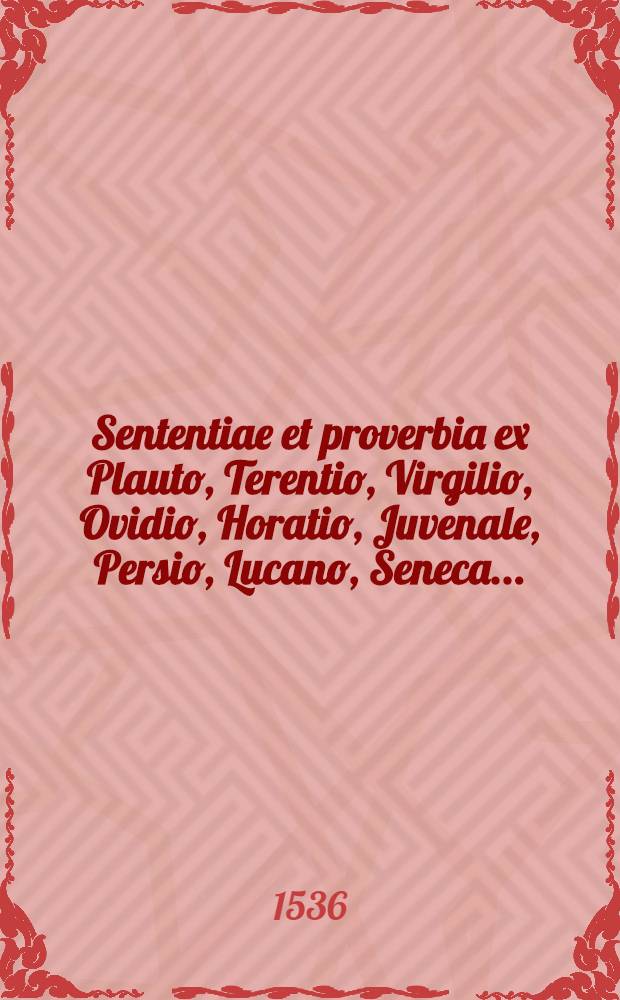 Sententiae et proverbia ex Plauto, Terentio, Virgilio, Ovidio, Horatio, Juvenale, Persio, Lucano, Seneca ...