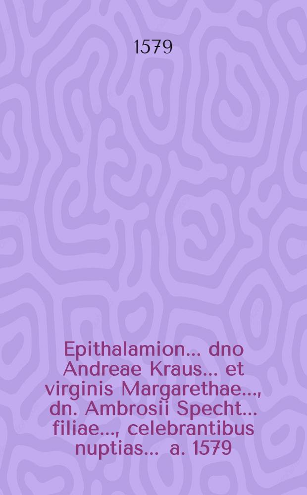 Epithalamion ... dno Andreae Kraus ... et virginis Margarethae ..., dn. Ambrosii Specht ... filiae ..., celebrantibus nuptias ... a. 1579