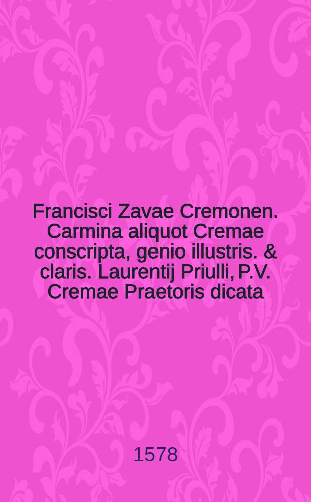 Francisci Zavae Cremonen. Carmina aliquot Cremae conscripta, genio illustris. & claris. Laurentij Priulli, P.V. Cremae Praetoris dicata