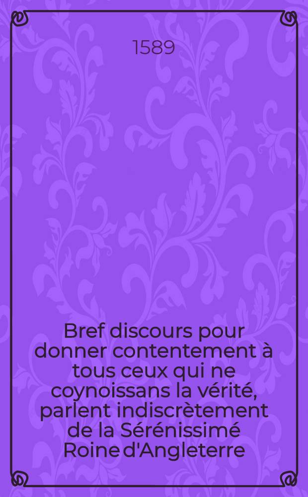 Bref discours pour donner contentement à tous ceux qui ne coynoissans la vérité, parlent indiscrètement de la Sérénissimé Roine d'Angleterre : Trad. de l'anglois