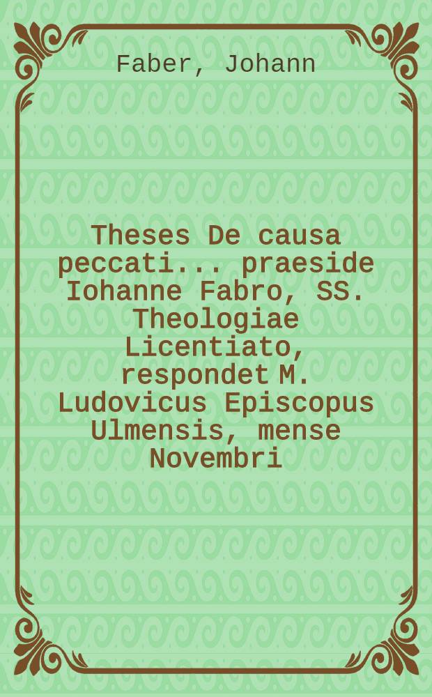 Theses De causa peccati ... praeside Iohanne Fabro, SS. Theologiae Licentiato, respondet M. Ludovicus Episcopus Ulmensis, mense Novembri
