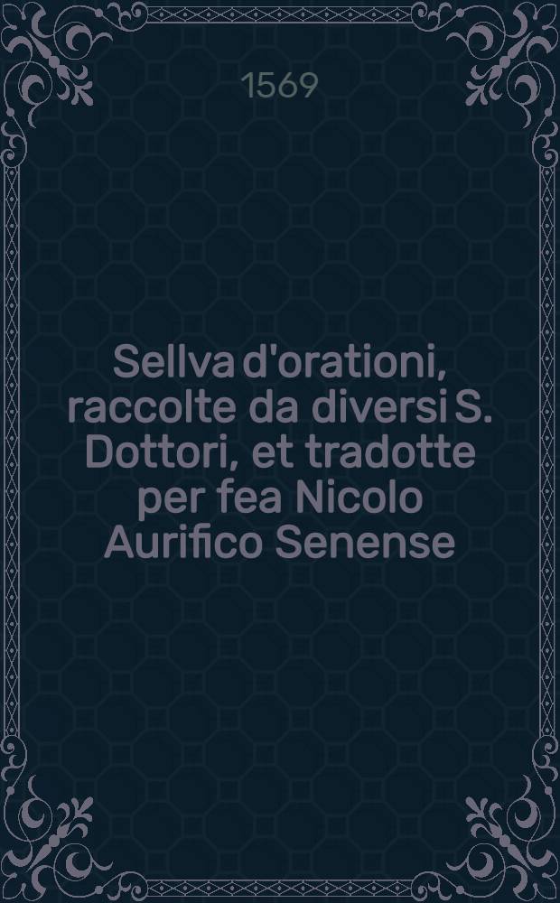Sellva d'orationi, raccolte da diversi S. Dottori, et tradotte per fea Nicolo Aurifico Senense