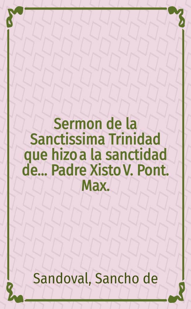 Sermon de la Sanctissima Trinidad que hizo a la sanctidad de ... Padre Xisto V. Pont. Max.