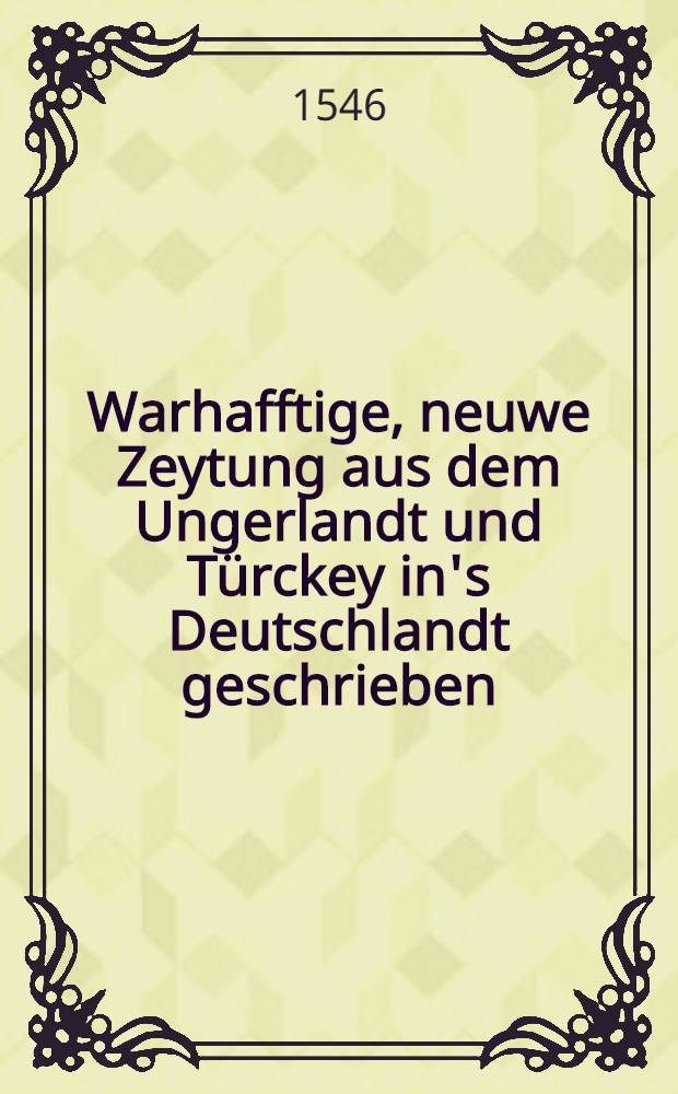 Warhafftige, neuwe Zeytung aus dem Ungerlandt und T&uuml;rckey in's Deutschlandt geschrieben